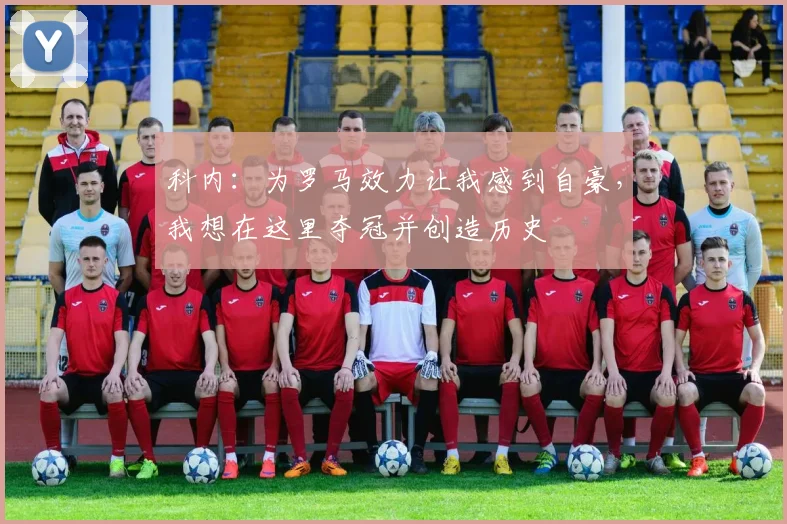 科内：为罗马效力让我感到自豪，我想在这里夺冠并创造历史