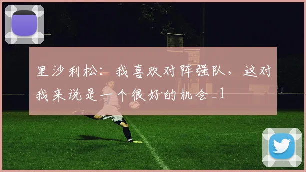 里沙利松：我喜欢对阵强队，这对我来说是一个很好的机会_1