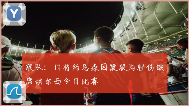 跟队：门将约恩森因腹股沟轻伤缺席切尔西今日比赛