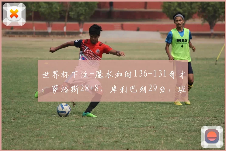 世界杯下注-魔术加时136-131奇才，萨格斯28+8，库利巴利29分，班凯罗13中4得分