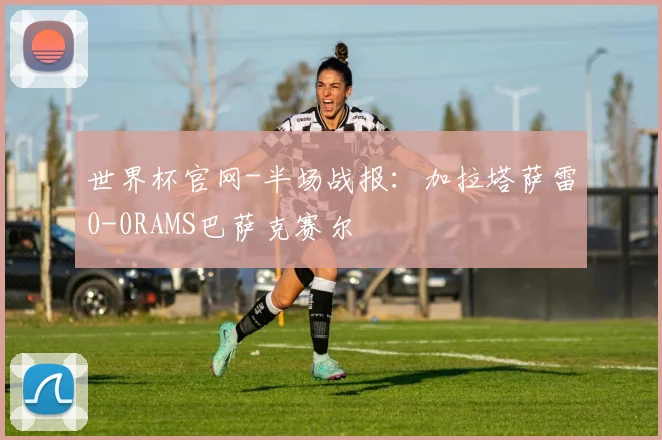 世界杯官网-半场战报：加拉塔萨雷0-0RAMS巴萨克赛尔